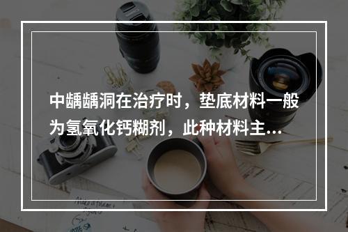 中龋龋洞在治疗时，垫底材料一般为氢氧化钙糊剂，此种材料主要的