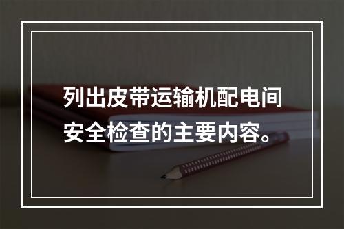 列出皮带运输机配电间安全检查的主要内容。