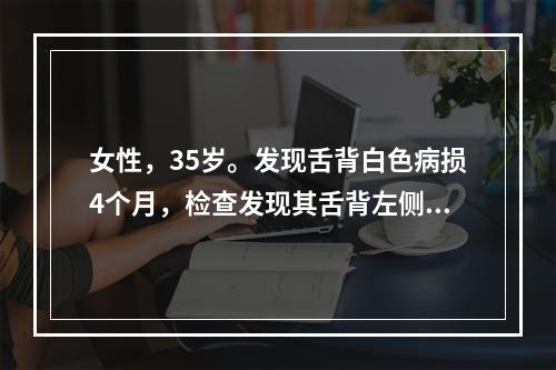 女性，35岁。发现舌背白色病损4个月，检查发现其舌背左侧约0