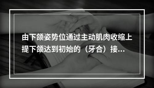 由下颌姿势位通过主动肌肉收缩上提下颌达到初始的（牙合）接触时