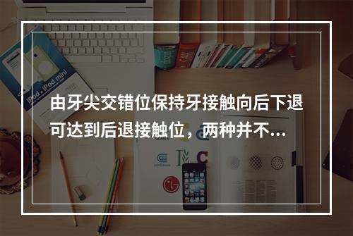 由牙尖交错位保持牙接触向后下退可达到后退接触位，两种并不在同