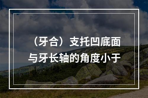 （牙合）支托凹底面与牙长轴的角度小于