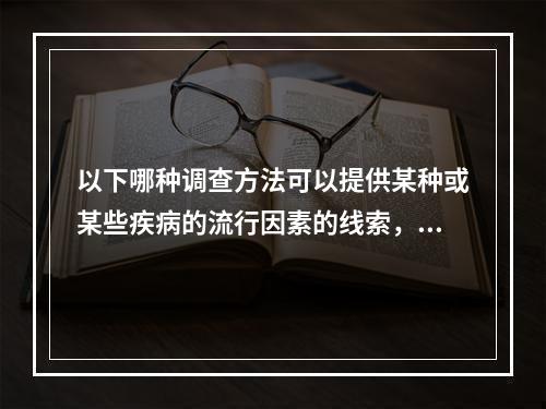 以下哪种调查方法可以提供某种或某些疾病的流行因素的线索，形成