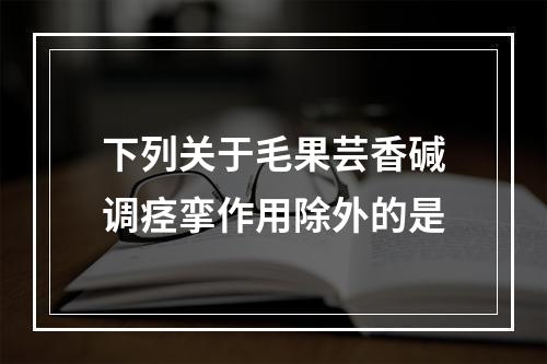 下列关于毛果芸香碱调痉挛作用除外的是