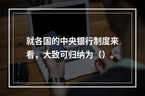 就各国的中央银行制度来看，大致可归纳为（）。