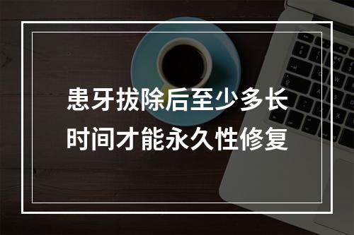 患牙拔除后至少多长时间才能永久性修复