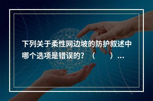 下列关于柔性网边坡的防护叙述中哪个选项是错误的？（　　）[