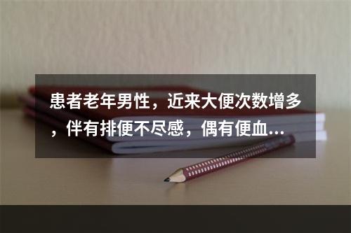 患者老年男性，近来大便次数增多，伴有排便不尽感，偶有便血，量