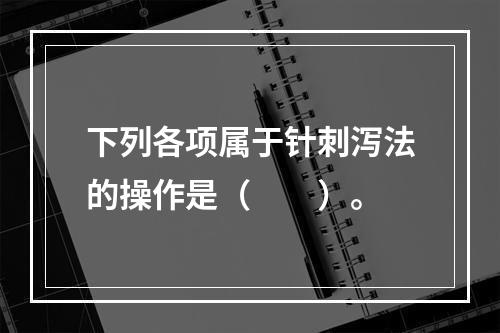 下列各项属于针刺泻法的操作是（　　）。