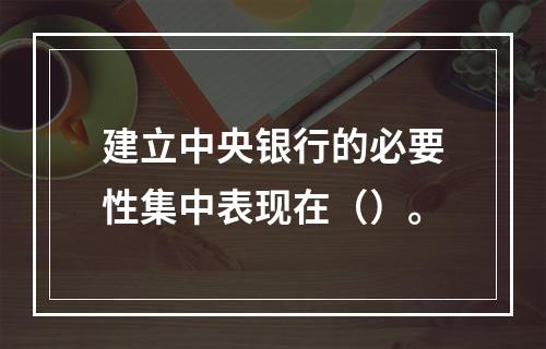 建立中央银行的必要性集中表现在（）。