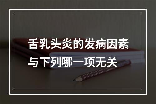 舌乳头炎的发病因素与下列哪一项无关