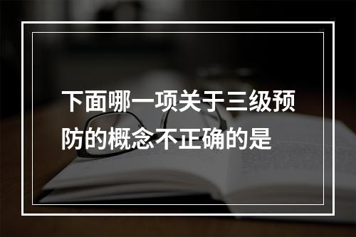 下面哪一项关于三级预防的概念不正确的是