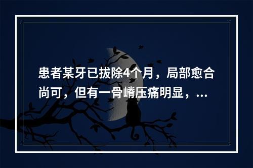 患者某牙已拔除4个月，局部愈合尚可，但有一骨嵴压痛明显，最佳