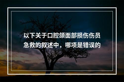 以下关于口腔颌面部损伤伤员急救的叙述中，哪项是错误的