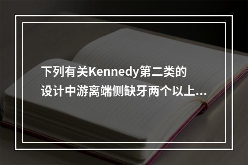 下列有关Kennedy第二类的设计中游离端侧缺牙两个以上者，