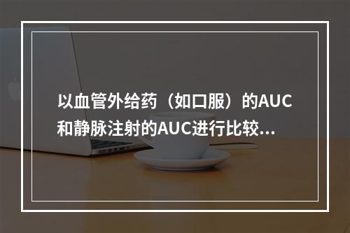 以血管外给药（如口服）的AUC和静脉注射的AUC进行比较，则