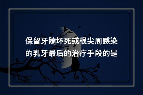 保留牙髓坏死或根尖周感染的乳牙最后的治疗手段的是