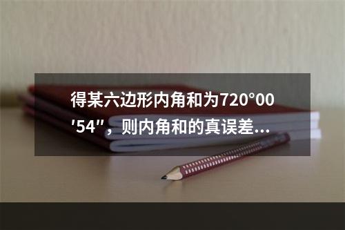 得某六边形内角和为720°00′54″，则内角和的真误差和每