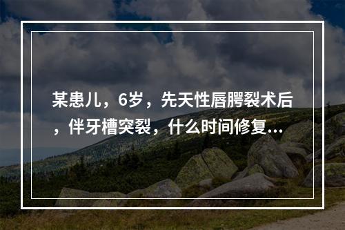 某患儿，6岁，先天性唇腭裂术后，伴牙槽突裂，什么时间修复牙槽