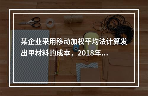 某企业采用移动加权平均法计算发出甲材料的成本，2018年4月