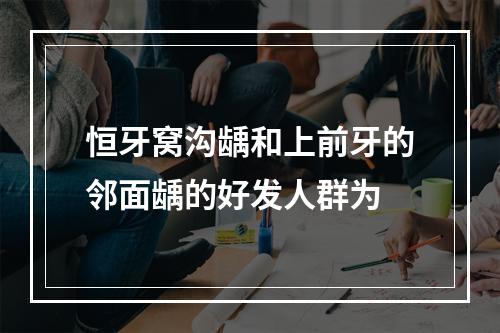 恒牙窝沟龋和上前牙的邻面龋的好发人群为