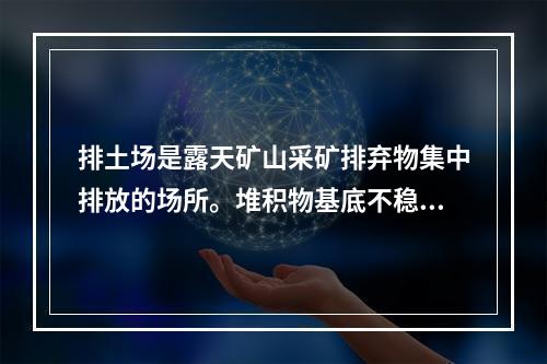 排土场是露天矿山采矿排弃物集中排放的场所。堆积物基底不稳引起