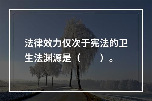 法律效力仅次于宪法的卫生法渊源是（　　）。