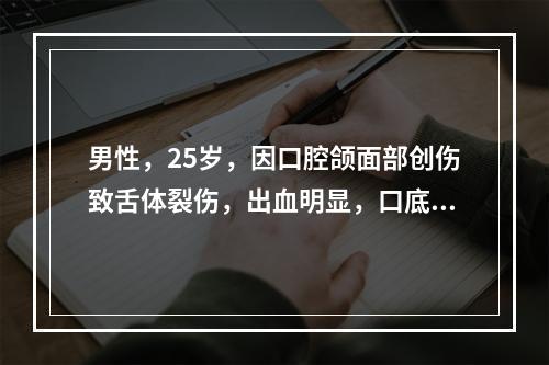 男性，25岁，因口腔颌面部创伤致舌体裂伤，出血明显，口底肿胀