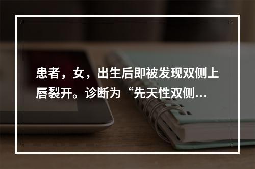 患者，女，出生后即被发现双侧上唇裂开。诊断为“先天性双侧唇裂