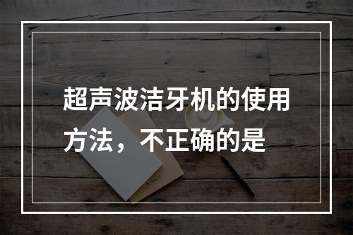 超声波洁牙机的使用方法，不正确的是