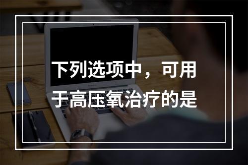 下列选项中，可用于高压氧治疗的是