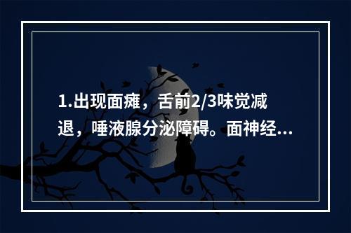 1.出现面瘫，舌前2/3味觉减退，唾液腺分泌障碍。面神经的损