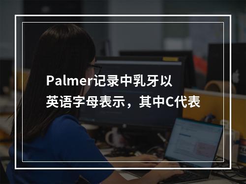 Palmer记录中乳牙以英语字母表示，其中C代表