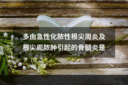 多由急性化脓性根尖周炎及根尖周脓肿引起的骨髓炎是