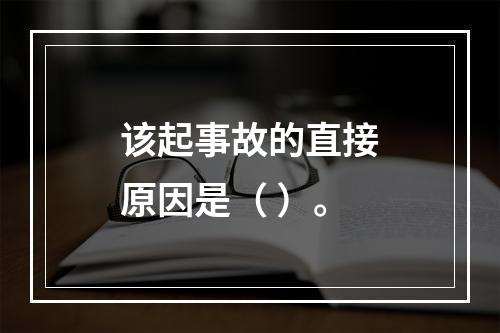 该起事故的直接原因是（	）。