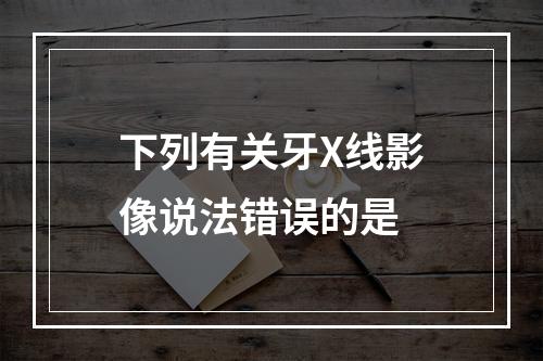 下列有关牙X线影像说法错误的是