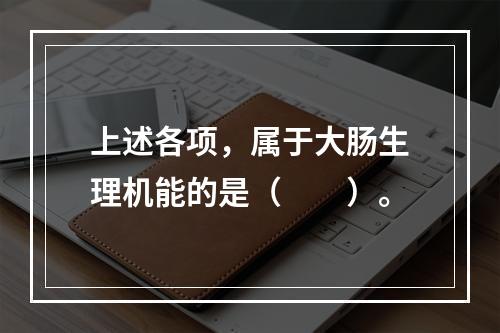 上述各项，属于大肠生理机能的是（　　）。