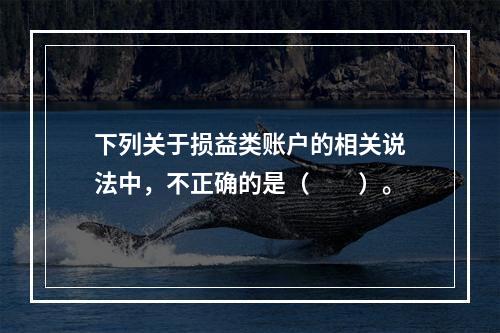 下列关于损益类账户的相关说法中，不正确的是（　　）。