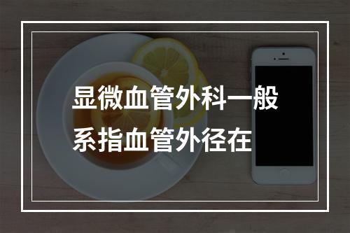 显微血管外科一般系指血管外径在