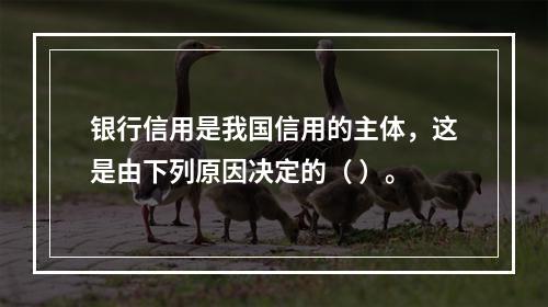 银行信用是我国信用的主体，这是由下列原因决定的（ ）。