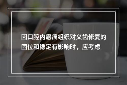 因口腔内瘢痕组织对义齿修复的固位和稳定有影响时，应考虑