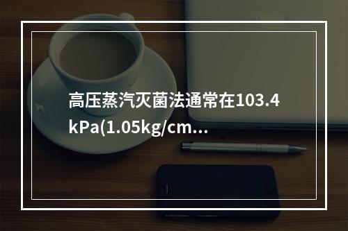 高压蒸汽灭菌法通常在103.4kPa(1.05kg/cm2)