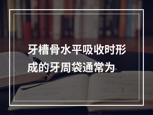 牙槽骨水平吸收时形成的牙周袋通常为