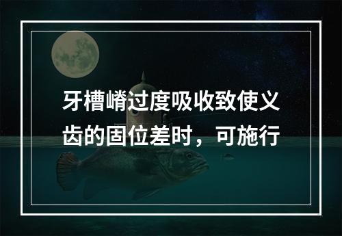 牙槽嵴过度吸收致使义齿的固位差时，可施行