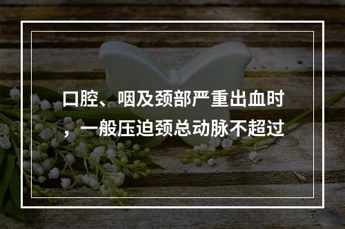 口腔、咽及颈部严重出血时，一般压迫颈总动脉不超过