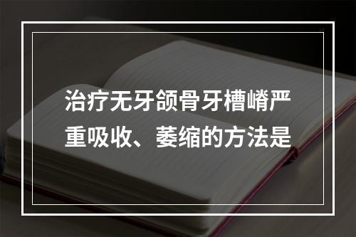 治疗无牙颌骨牙槽嵴严重吸收、萎缩的方法是