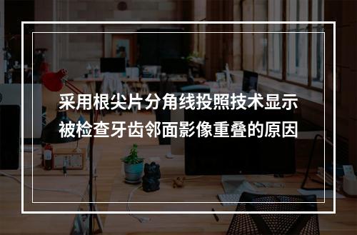 采用根尖片分角线投照技术显示被检查牙齿邻面影像重叠的原因