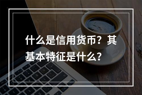 什么是信用货币？其基本特征是什么？