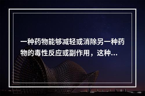 一种药物能够减轻或消除另一种药物的毒性反应或副作用，这种配伍