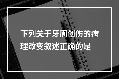 下列关于牙周创伤的病理改变叙述正确的是